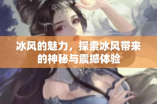 冰风的魅力，探索冰风带来的神秘与震撼体验