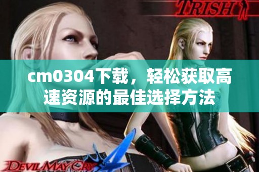 cm0304下载，轻松获取高速资源的最佳选择方法