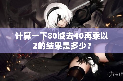 计算一下80减去40再乘以2的结果是多少？