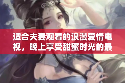 适合夫妻观看的浪漫爱情电视，晚上享受甜蜜时光的最佳选择