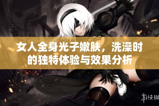 女人全身光子嫩肤，洗澡时的独特体验与效果分析