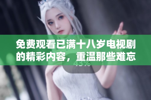 免费观看已满十八岁电视剧的精彩内容，重温那些难忘的青春故事！