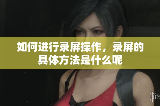 如何进行录屏操作，录屏的具体方法是什么呢