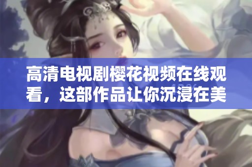 高清电视剧樱花视频在线观看，这部作品让你沉浸在美丽的樱花之下