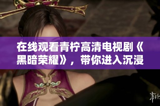 在线观看青柠高清电视剧《黑暗荣耀》，带你进入沉浸式观影体验
