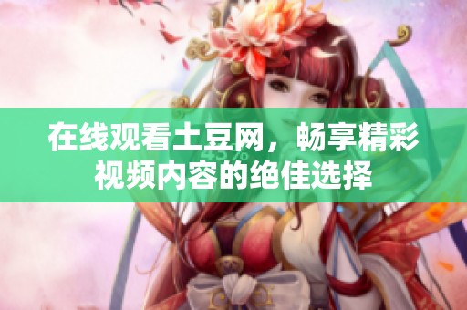 在线观看土豆网，畅享精彩视频内容的绝佳选择
