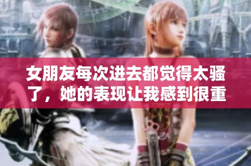女朋友每次进去都觉得太骚了，她的表现让我感到很重。