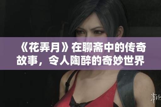 《花弄月》在聊斋中的传奇故事，令人陶醉的奇妙世界