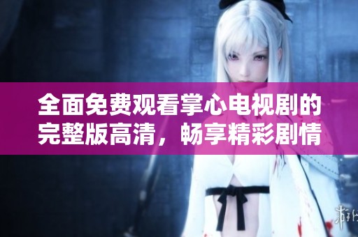 全面免费观看掌心电视剧的完整版高清，畅享精彩剧情与精彩画面