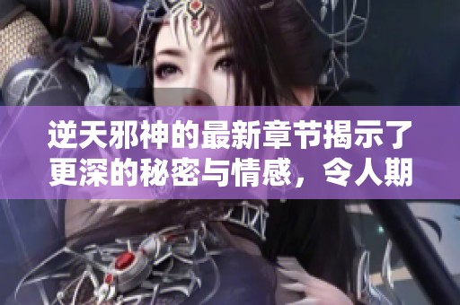 逆天邪神的最新章节揭示了更深的秘密与情感，令人期待下一步发展