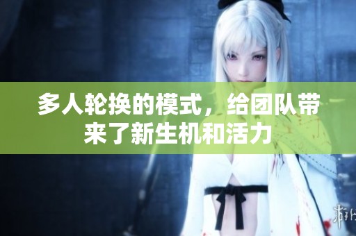 多人轮换的模式，给团队带来了新生机和活力