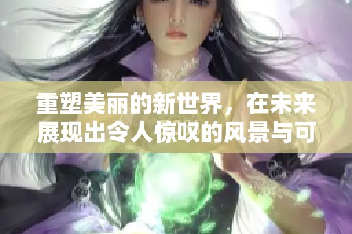 重塑美丽的新世界，在未来展现出令人惊叹的风景与可能性