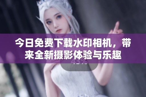 今日免费下载水印相机，带来全新摄影体验与乐趣