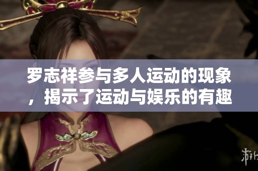 罗志祥参与多人运动的现象，揭示了运动与娱乐的有趣结合
