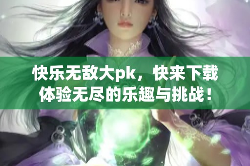 快乐无敌大pk，快来下载体验无尽的乐趣与挑战！