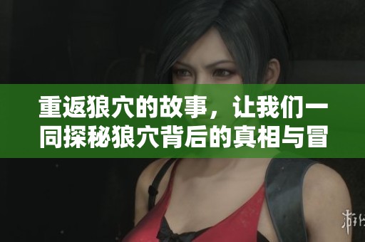 重返狼穴的故事，让我们一同探秘狼穴背后的真相与冒险经历