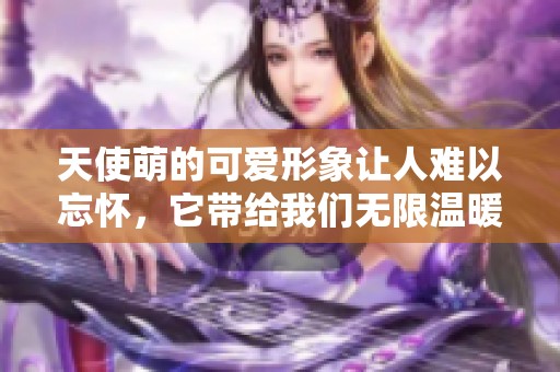 天使萌的可爱形象让人难以忘怀，它带给我们无限温暖与欢乐。