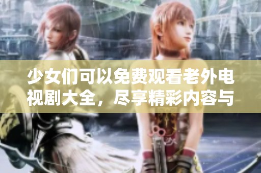 少女们可以免费观看老外电视剧大全，尽享精彩内容与多样选择