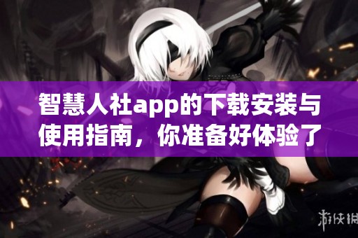 智慧人社app的下载安装与使用指南，你准备好体验了吗