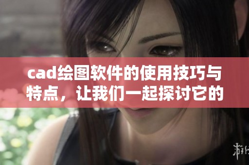 cad绘图软件的使用技巧与特点，让我们一起探讨它的优势和应用效果