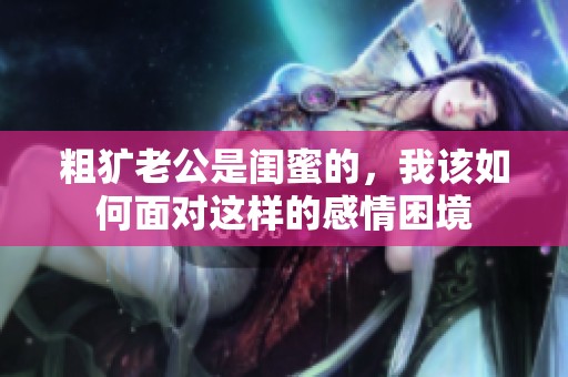 粗犷老公是闺蜜的，我该如何面对这样的感情困境