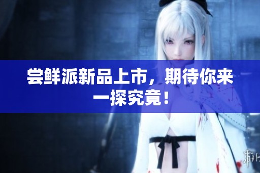 尝鲜派新品上市，期待你来一探究竟！