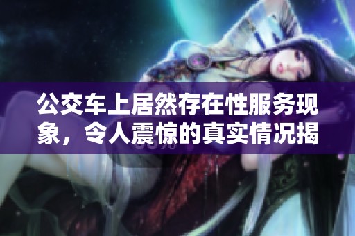 公交车上居然存在性服务现象，令人震惊的真实情况揭秘