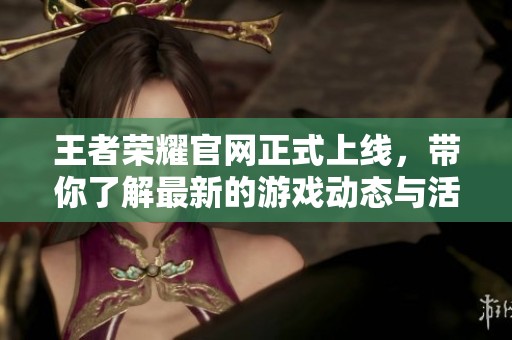 王者荣耀官网正式上线，带你了解最新的游戏动态与活动资讯