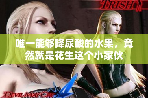 唯一能够降尿酸的水果，竟然就是花生这个小家伙