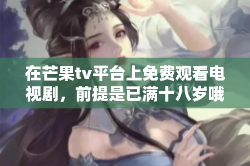 在芒果tv平台上免费观看电视剧，前提是已满十八岁哦