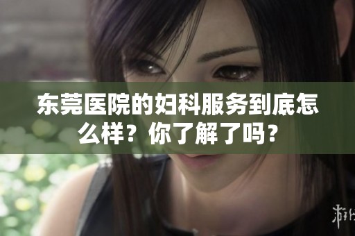 东莞医院的妇科服务到底怎么样？你了解了吗？