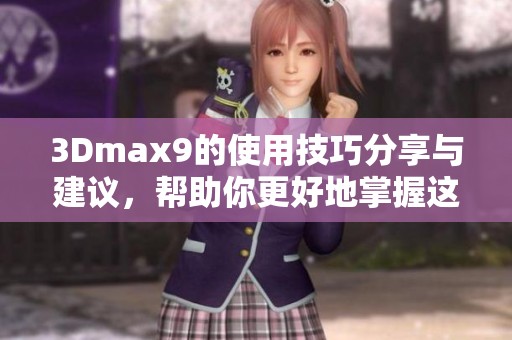 3Dmax9的使用技巧分享与建议，帮助你更好地掌握这个软件