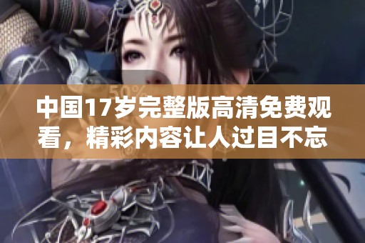 中国17岁完整版高清免费观看，精彩内容让人过目不忘！