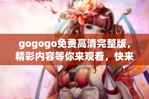 gogogo免费高清完整版，精彩内容等你来观看，快来体验吧！