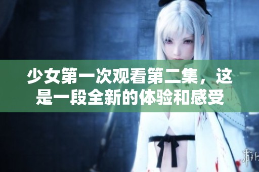 少女第一次观看第二集，这是一段全新的体验和感受