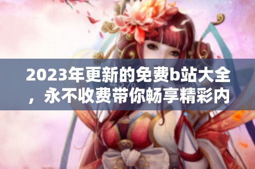 2023年更新的免费b站大全，永不收费带你畅享精彩内容