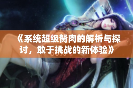 《系统超级胬肉的解析与探讨，敢于挑战的新体验》