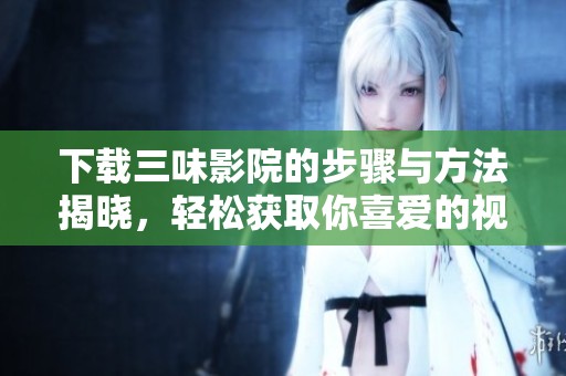 下载三味影院的步骤与方法揭晓，轻松获取你喜爱的视频资源
