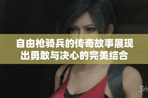 自由枪骑兵的传奇故事展现出勇敢与决心的完美结合