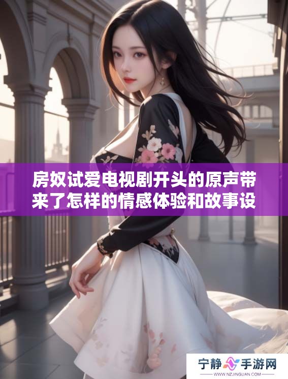 房奴试爱电视剧开头的原声带来了怎样的情感体验和故事设定呢