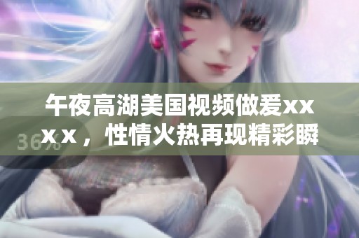 午夜高湖美国视频做爰xxxⅹ，性情火热再现精彩瞬间！