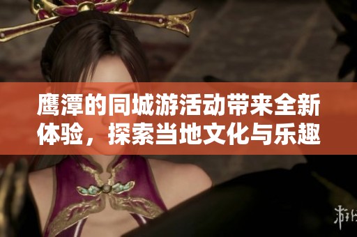 鹰潭的同城游活动带来全新体验，探索当地文化与乐趣的完美结合