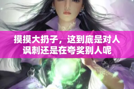 摸摸大扔子，这到底是对人讽刺还是在夸奖别人呢