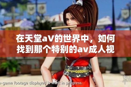 在天堂a∨的世界中，如何找到那个特别的****视频呢