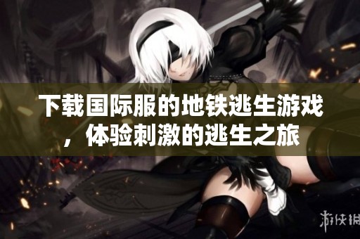 下载国际服的地铁逃生游戏，体验刺激的逃生之旅