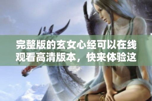 完整版的玄女心经可以在线观看高清版本，快来体验这部精彩作品吧！