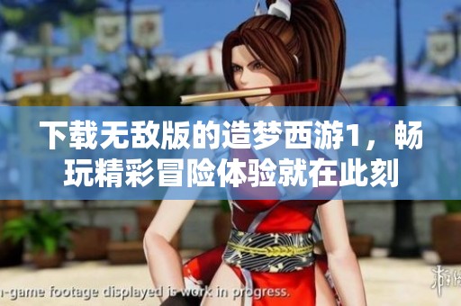 下载无敌版的造梦西游1，畅玩精彩冒险体验就在此刻