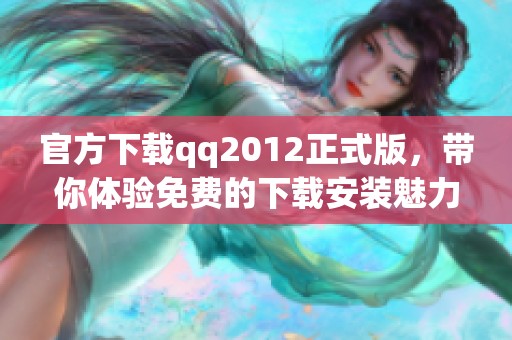 官方下载qq2012正式版，带你体验免费的下载安装魅力