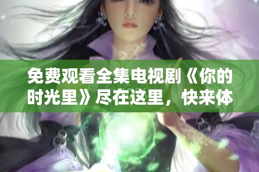 免费观看全集电视剧《你的时光里》尽在这里，快来体验精彩内容吧！
