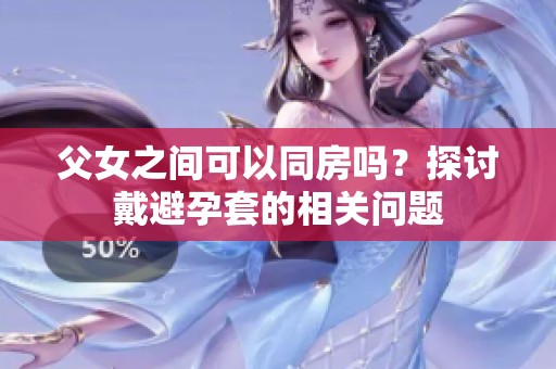 父女之间可以同房吗？探讨戴避孕套的相关问题